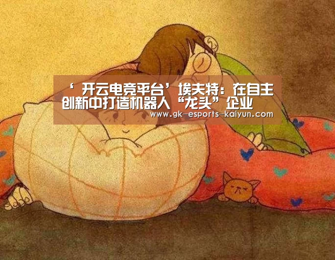 ‘ 开云电竞平台’埃夫特:在自主创新中打造机器人“龙头”企业(图1) 开云电竞官网