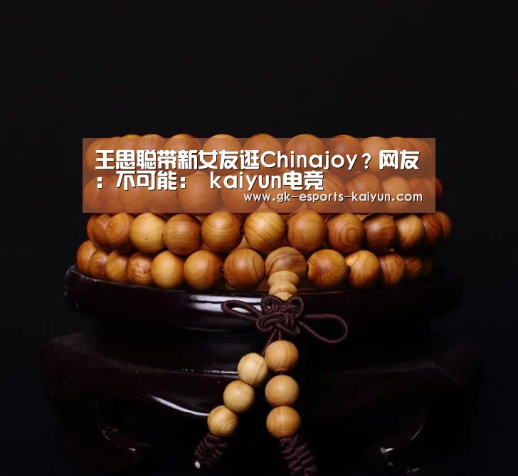王思聪带新女友逛Chinajoy?网友:不可能: kaiyun电竞(图2) kaiyun电竞