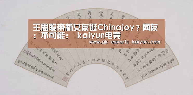 王思聪带新女友逛Chinajoy?网友:不可能: kaiyun电竞(图3) kaiyun电竞