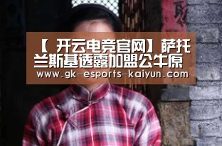 【 开云电竞官网】萨托兰斯基透露加盟公牛原因(图3) 开云电竞